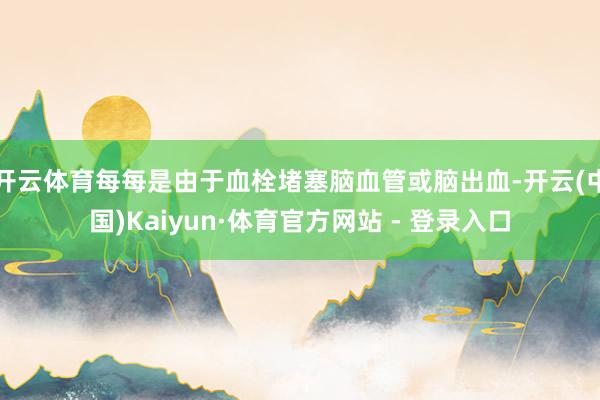开云体育每每是由于血栓堵塞脑血管或脑出血-开云(中国)Kaiyun·体育官方网站 - 登录入口