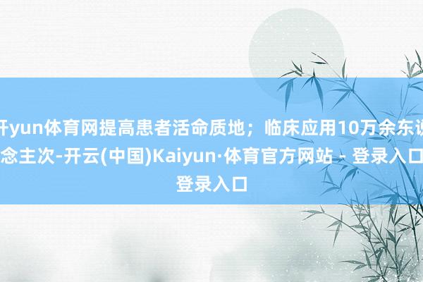 开yun体育网提高患者活命质地；临床应用10万余东说念主次-开云(中国)Kaiyun·体育官方网站 - 登录入口