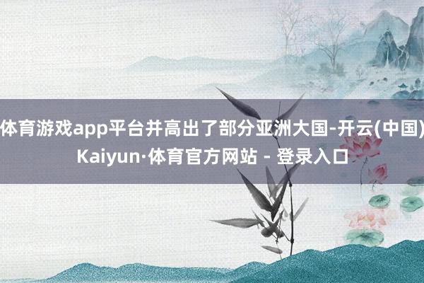体育游戏app平台并高出了部分亚洲大国-开云(中国)Kaiyun·体育官方网站 - 登录入口