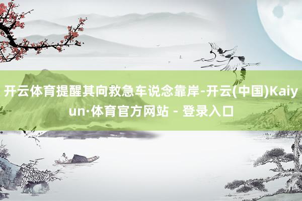 开云体育提醒其向救急车说念靠岸-开云(中国)Kaiyun·体育官方网站 - 登录入口