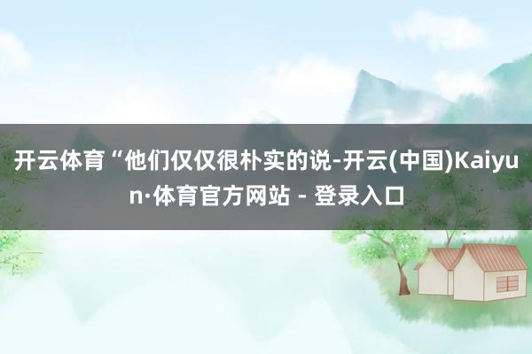 开云体育“他们仅仅很朴实的说-开云(中国)Kaiyun·体育官方网站 - 登录入口