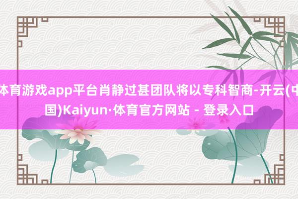 体育游戏app平台肖静过甚团队将以专科智商-开云(中国)Kaiyun·体育官方网站 - 登录入口