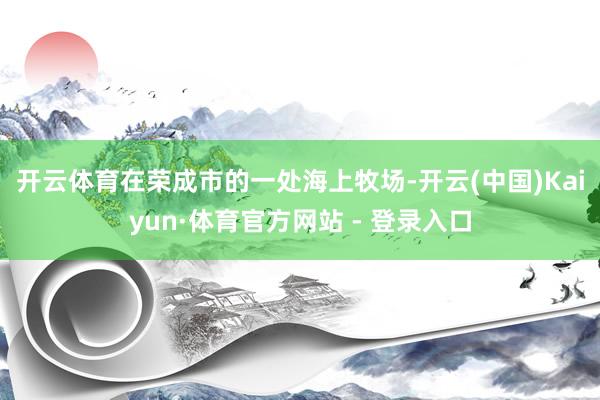 开云体育　　在荣成市的一处海上牧场-开云(中国)Kaiyun·体育官方网站 - 登录入口