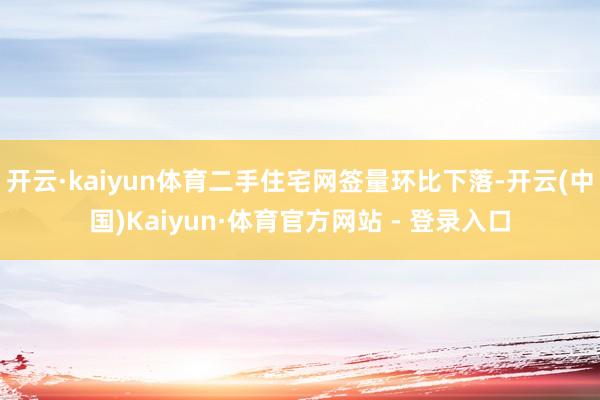 开云·kaiyun体育二手住宅网签量环比下落-开云(中国)Kaiyun·体育官方网站 - 登录入口