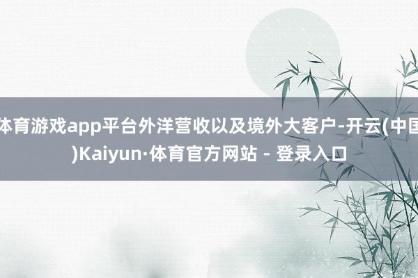 体育游戏app平台外洋营收以及境外大客户-开云(中国)Kaiyun·体育官方网站 - 登录入口