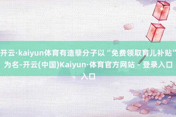 开云·kaiyun体育有造孽分子以“免费领取育儿补贴”为名-开云(中国)Kaiyun·体育官方网站 - 登录入口