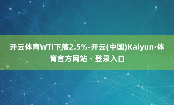开云体育　　WTI下落2.5%-开云(中国)Kaiyun·体育官方网站 - 登录入口