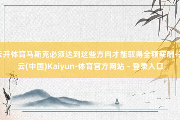 云开体育马斯克必须达到这些方向才能取得全额薪酬-开云(中国)Kaiyun·体育官方网站 - 登录入口