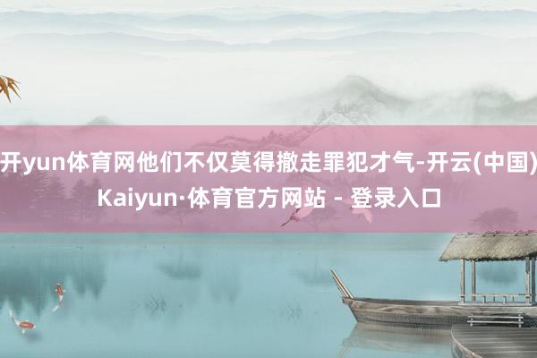 开yun体育网他们不仅莫得撤走罪犯才气-开云(中国)Kaiyun·体育官方网站 - 登录入口