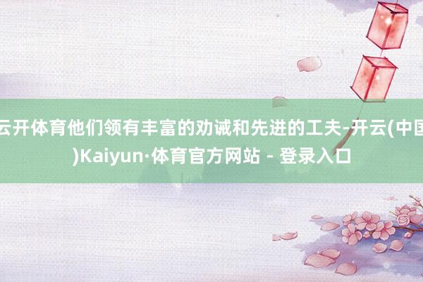 云开体育他们领有丰富的劝诫和先进的工夫-开云(中国)Kaiyun·体育官方网站 - 登录入口