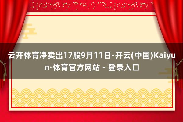 云开体育净卖出17股9月11日-开云(中国)Kaiyun·体育官方网站 - 登录入口