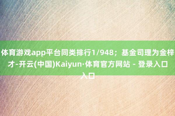 体育游戏app平台同类排行1/948；基金司理为金梓才-开云(中国)Kaiyun·体育官方网站 - 登录入口