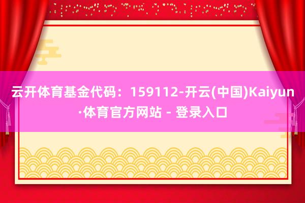 云开体育基金代码：159112-开云(中国)Kaiyun·体育官方网站 - 登录入口