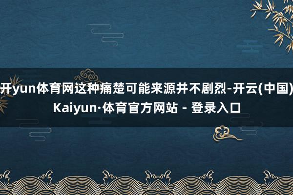 开yun体育网这种痛楚可能来源并不剧烈-开云(中国)Kaiyun·体育官方网站 - 登录入口
