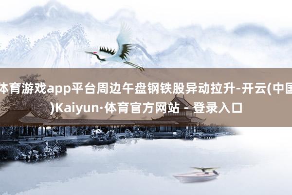 体育游戏app平台周边午盘钢铁股异动拉升-开云(中国)Kaiyun·体育官方网站 - 登录入口