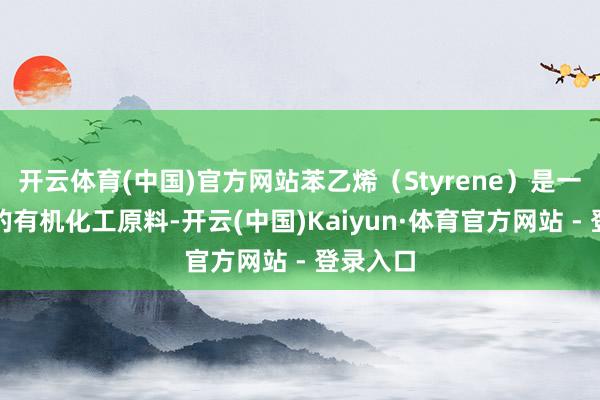 开云体育(中国)官方网站苯乙烯（Styrene）是一种迫切的有机化工原料-开云(中国)Kaiyun·体育官方网站 - 登录入口