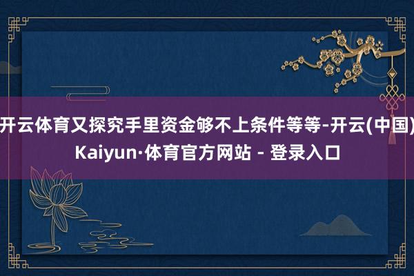 开云体育又探究手里资金够不上条件等等-开云(中国)Kaiyun·体育官方网站 - 登录入口