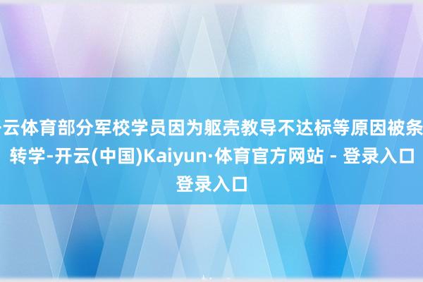 开云体育部分军校学员因为躯壳教导不达标等原因被条目转学-开云(中国)Kaiyun·体育官方网站 - 登录入口