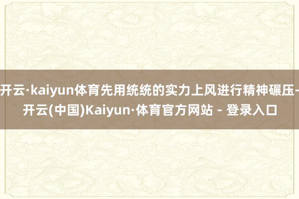 开云·kaiyun体育先用统统的实力上风进行精神碾压-开云(中国)Kaiyun·体育官方网站 - 登录入口