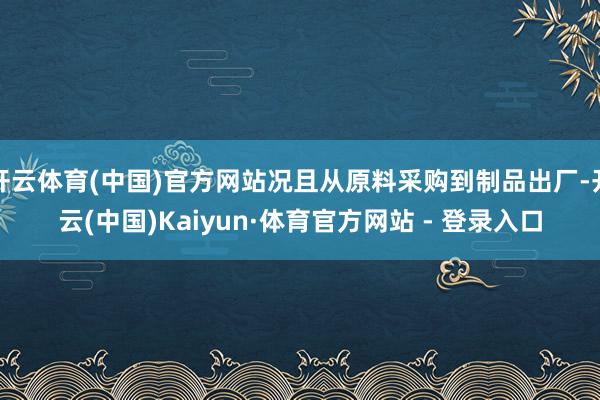 开云体育(中国)官方网站况且从原料采购到制品出厂-开云(中国)Kaiyun·体育官方网站 - 登录入口