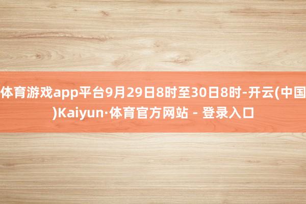 体育游戏app平台9月29日8时至30日8时-开云(中国)Kaiyun·体育官方网站 - 登录入口