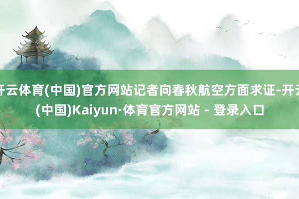 开云体育(中国)官方网站记者向春秋航空方面求证-开云(中国)Kaiyun·体育官方网站 - 登录入口