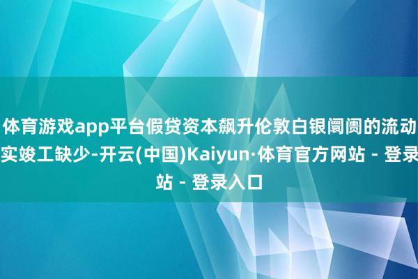 体育游戏app平台假贷资本飙升　　伦敦白银阛阓的流动性着实竣工缺少-开云(中国)Kaiyun·体育官方网站 - 登录入口
