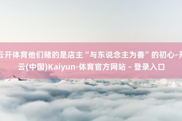 云开体育他们赌的是店主“与东说念主为善”的初心-开云(中国)Kaiyun·体育官方网站 - 登录入口
