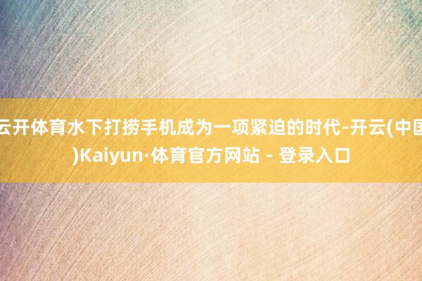 云开体育水下打捞手机成为一项紧迫的时代-开云(中国)Kaiyun·体育官方网站 - 登录入口