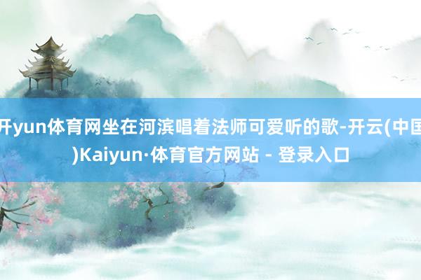 开yun体育网坐在河滨唱着法师可爱听的歌-开云(中国)Kaiyun·体育官方网站 - 登录入口