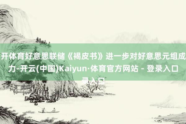 云开体育好意思联储《褐皮书》进一步对好意思元组成压力-开云(中国)Kaiyun·体育官方网站 - 登录入口