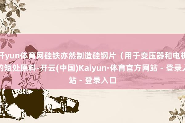 开yun体育网硅铁亦然制造硅钢片（用于变压器和电机）的短处原料-开云(中国)Kaiyun·体育官方网站 - 登录入口
