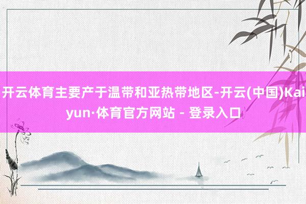 开云体育主要产于温带和亚热带地区-开云(中国)Kaiyun·体育官方网站 - 登录入口