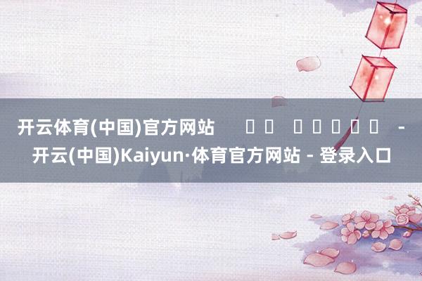 开云体育(中国)官方网站      		  					  -开云(中国)Kaiyun·体育官方网站 - 登录入口