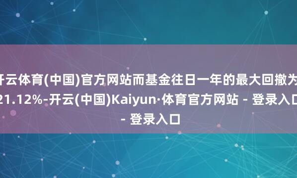 开云体育(中国)官方网站而基金往日一年的最大回撤为-21.12%-开云(中国)Kaiyun·体育官方网站 - 登录入口