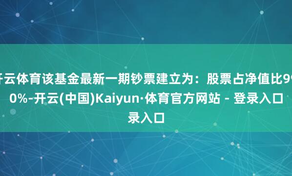 开云体育该基金最新一期钞票建立为：股票占净值比99.0%-开云(中国)Kaiyun·体育官方网站 - 登录入口