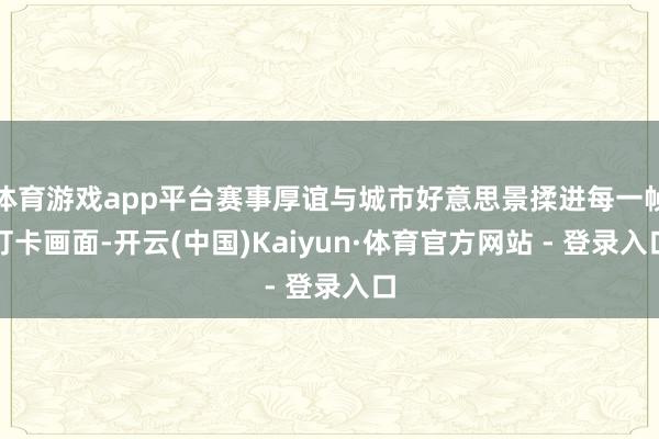 体育游戏app平台赛事厚谊与城市好意思景揉进每一帧打卡画面-开云(中国)Kaiyun·体育官方网站 - 登录入口