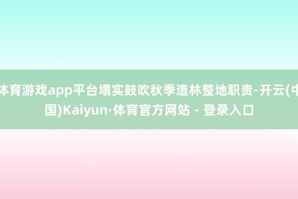 体育游戏app平台塌实鼓吹秋季造林整地职责-开云(中国)Kaiyun·体育官方网站 - 登录入口
