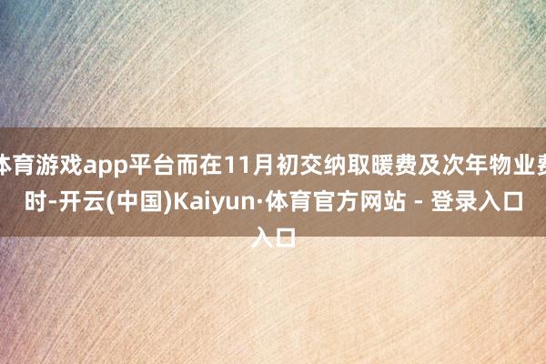 体育游戏app平台而在11月初交纳取暖费及次年物业费时-开云(中国)Kaiyun·体育官方网站 - 登录入口