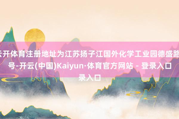 云开体育注册地址为江苏扬子江国外化学工业园德盛路1号-开云(中国)Kaiyun·体育官方网站 - 登录入口