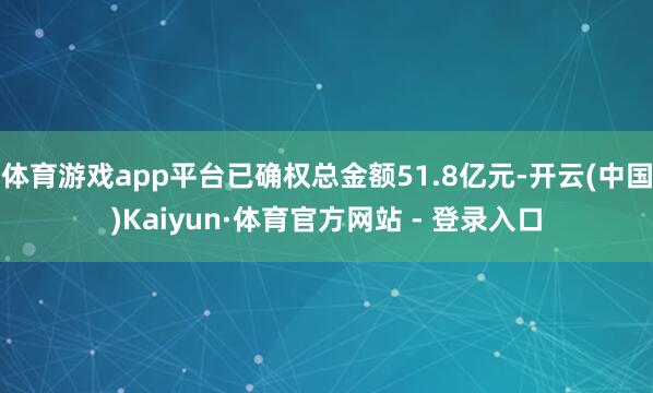 体育游戏app平台已确权总金额51.8亿元-开云(中国)Kaiyun·体育官方网站 - 登录入口