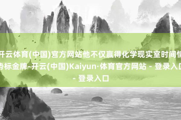 开云体育(中国)官方网站他不仅赢得化学现实室时间情势标金牌-开云(中国)Kaiyun·体育官方网站 - 登录入口