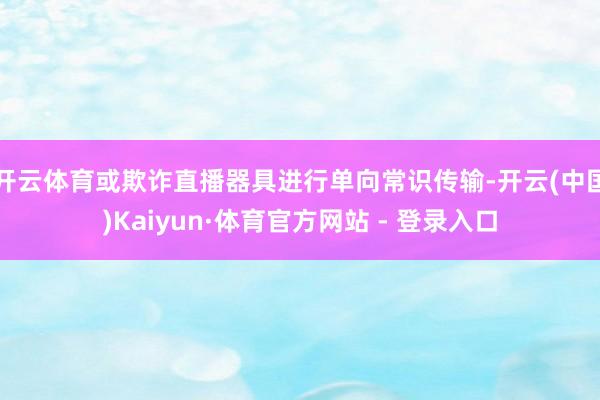 开云体育或欺诈直播器具进行单向常识传输-开云(中国)Kaiyun·体育官方网站 - 登录入口