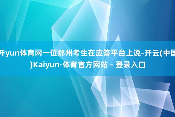开yun体育网一位郑州考生在应答平台上说-开云(中国)Kaiyun·体育官方网站 - 登录入口