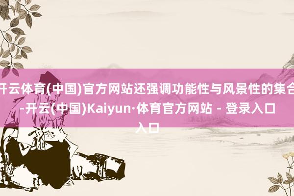 开云体育(中国)官方网站还强调功能性与风景性的集合-开云(中国)Kaiyun·体育官方网站 - 登录入口