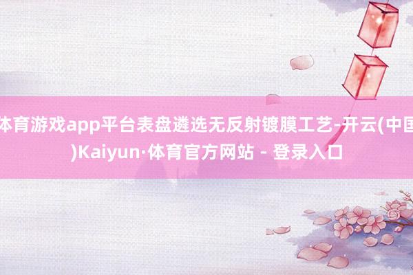 体育游戏app平台表盘遴选无反射镀膜工艺-开云(中国)Kaiyun·体育官方网站 - 登录入口