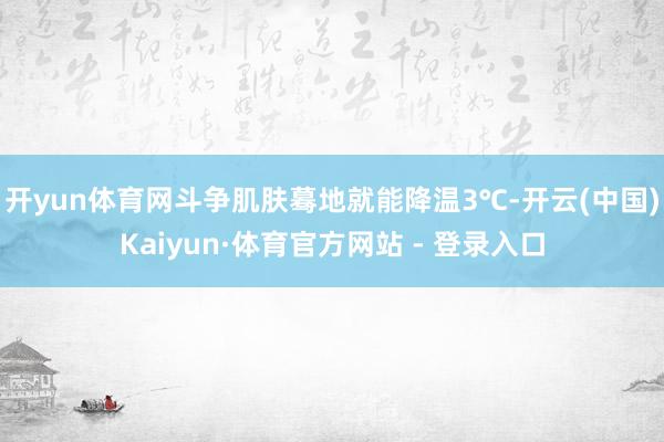 开yun体育网斗争肌肤蓦地就能降温3℃-开云(中国)Kaiyun·体育官方网站 - 登录入口