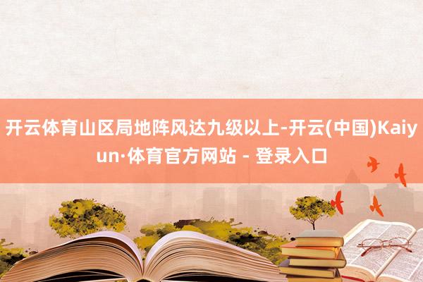 开云体育山区局地阵风达九级以上-开云(中国)Kaiyun·体育官方网站 - 登录入口