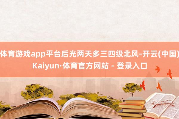 体育游戏app平台后光两天多三四级北风-开云(中国)Kaiyun·体育官方网站 - 登录入口