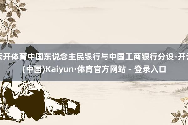 云开体育中国东说念主民银行与中国工商银行分设-开云(中国)Kaiyun·体育官方网站 - 登录入口
